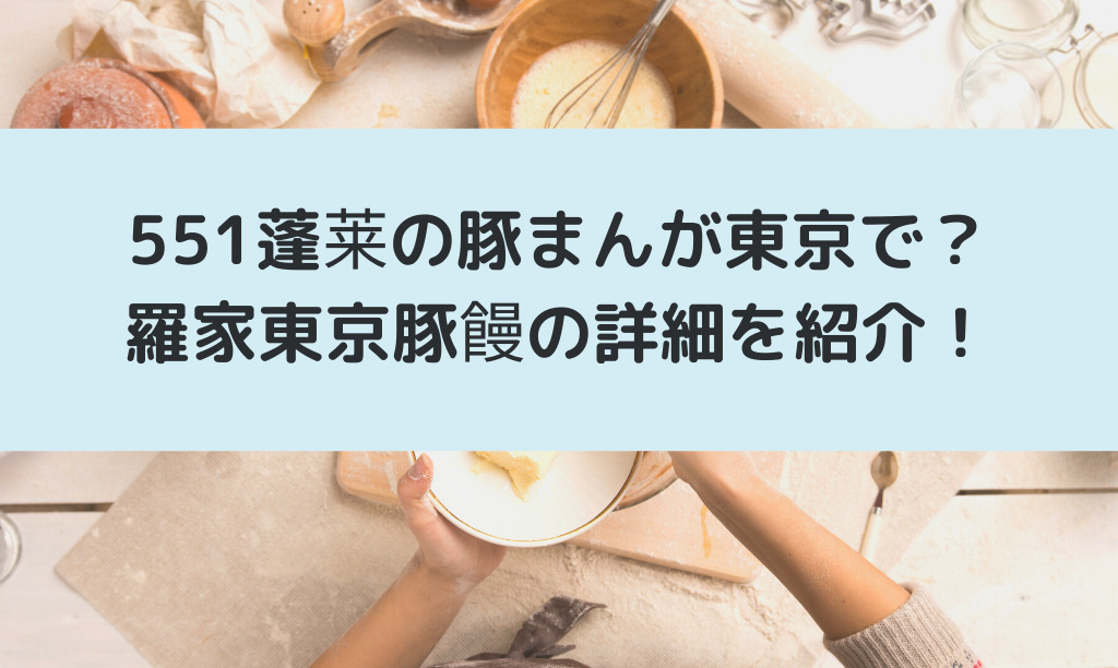 551蓬莱の豚まんを東京で羅家東京豚饅の場所アクセスは？