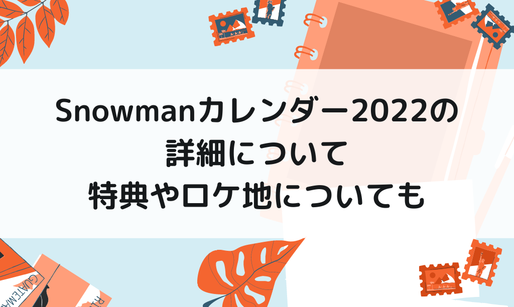 Snowmanカレンダー2022の特典やロケ地